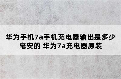 华为手机7a手机充电器输出是多少毫安的 华为7a充电器原装